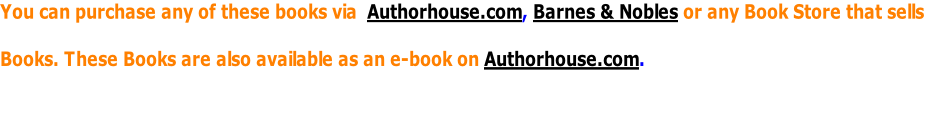 You can purchase any of these books via  Authorhouse.com, Barnes & Nobles or any Book Store that sells  Books. These Books are also available as an e-book on Authorhouse.com.